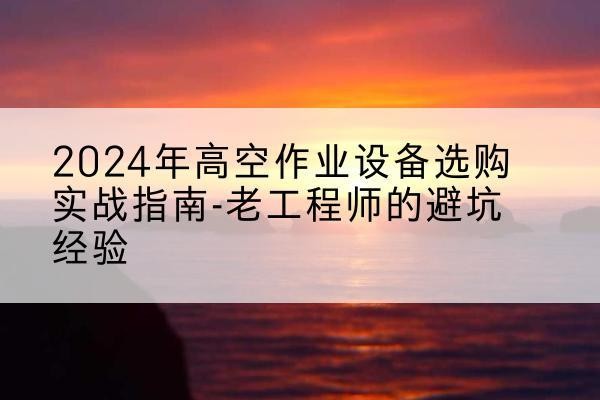 思明高空作业升降机厂家推荐-2024年高空作业设备选购实战指南-老工程师的避坑经验