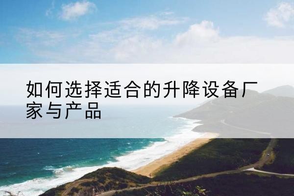 思明电动升降平台厂家-如何选择适合的升降设备厂家与产品