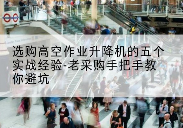 思明高空作业升降机厂家-选购高空作业升降机的五个实战经验-老采购手把手教你避坑