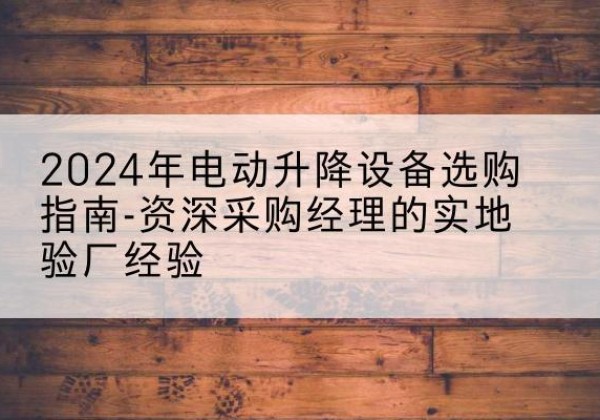 思明电动剪叉升降平台厂家-2024年电动升降设备选购指南-资深采购经理的实地验厂经验