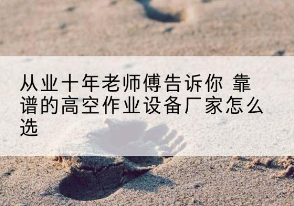 思明高空作业升降机厂家推荐-从业十年老师傅告诉你 靠谱的高空作业设备厂家怎么选