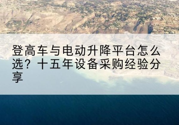思明登高车厂家厂家-登高车与电动升降平台怎么选？十五年设备采购经验分享