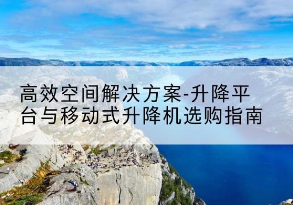 思明升降平台厂家-*空间解决方案-升降平台与移动式升降机选购指南