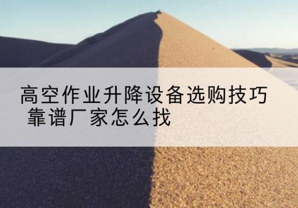 思明电动升降平台厂家推荐-高空作业升降设备选购技巧 靠谱厂家怎么找