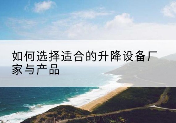 思明电动升降平台厂家-如何选择适合的升降设备厂家与产品
