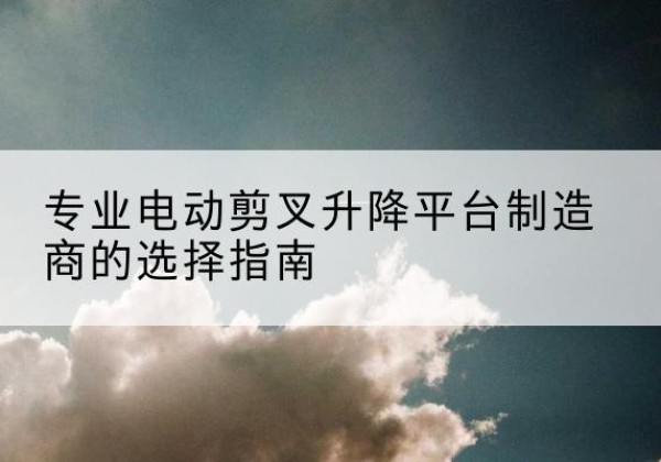 思明电动剪叉升降平台厂家-专业电动剪叉升降平台制造商的选择指南