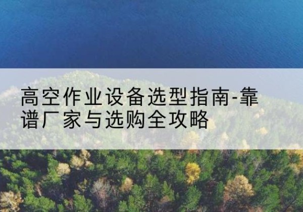 思明升降车厂家-高空作业设备选型指南-靠谱厂家与选购全攻略